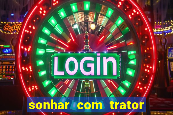 sonhar com trator jogo do bicho